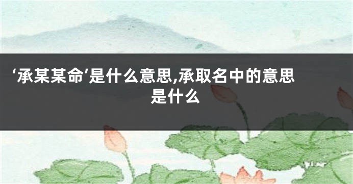 ‘承某某命’是什么意思,承取名中的意思是什么