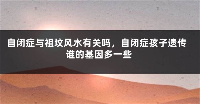 自闭症与祖坟风水有关吗，自闭症孩子遗传谁的基因多一些
