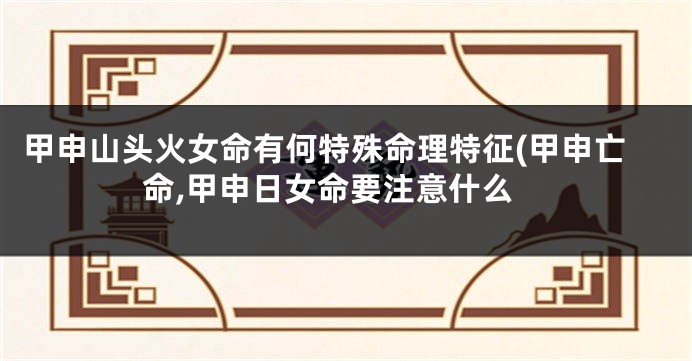 甲申山头火女命有何特殊命理特征(甲申亡命,甲申日女命要注意什么
