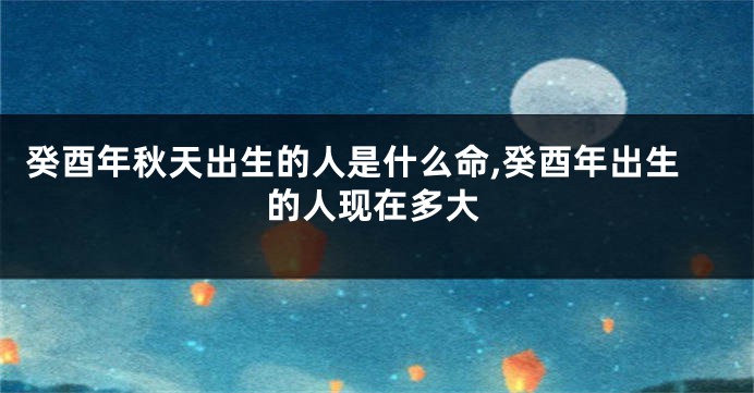 癸酉年秋天出生的人是什么命,癸酉年出生的人现在多大