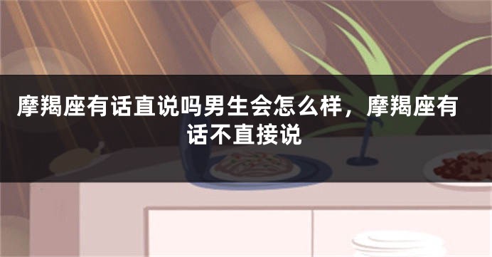 摩羯座有话直说吗男生会怎么样，摩羯座有话不直接说