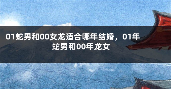 01蛇男和00女龙适合哪年结婚,01年蛇男和00年龙女