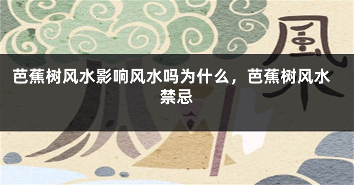 芭蕉树风水影响风水吗为什么，芭蕉树风水禁忌