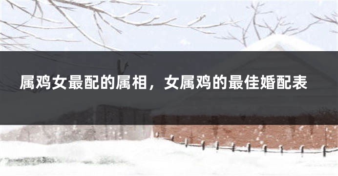 属鸡女最配的属相，女属鸡的最佳婚配表