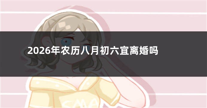 2026年农历八月初六宜离婚吗