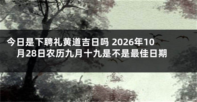 今日是下聘礼黄道吉日吗 2026年10月28日农历九月十九是不是最佳日期