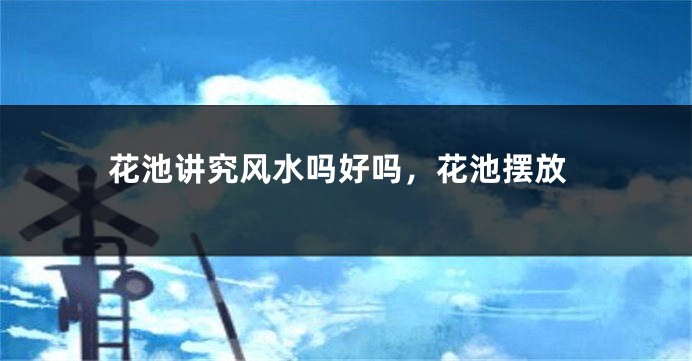 花池讲究风水吗好吗，花池摆放