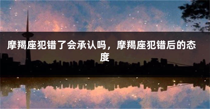摩羯座犯错了会承认吗，摩羯座犯错后的态度