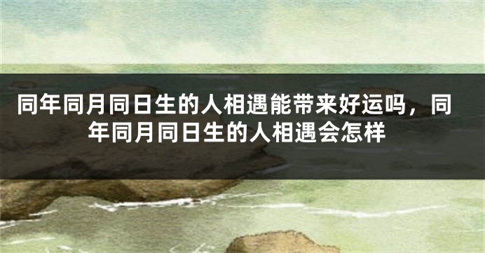 同年同月同日生的人相遇能带来好运吗，同年同月同日生的人相遇会怎样