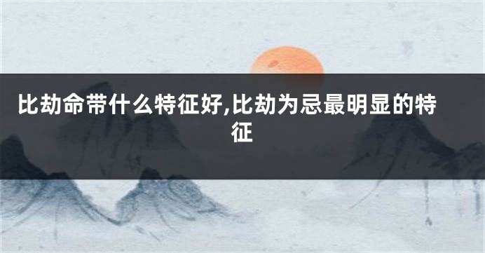 比劫命带什么特征好,比劫为忌最明显的特征