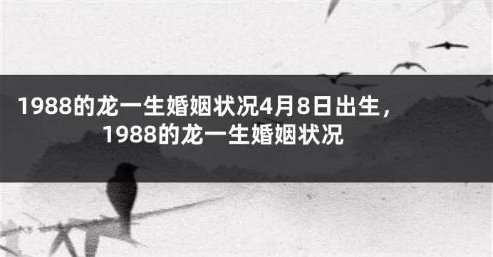 1988的龙一生婚姻状况4月8日出生,1988的龙一生婚姻状况