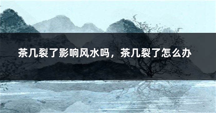 茶几裂了影响风水吗,茶几裂了怎么办