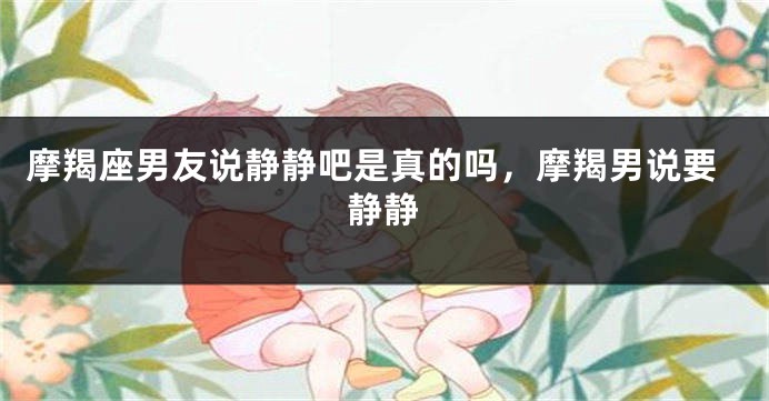 摩羯座男友说静静吧是真的吗，摩羯男说要静静