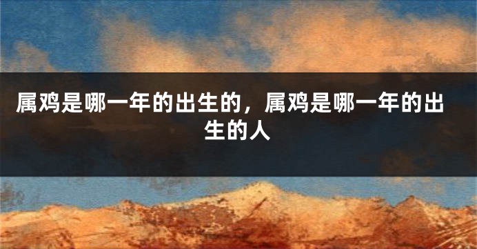 属鸡是哪一年的出生的，属鸡是哪一年的出生的人