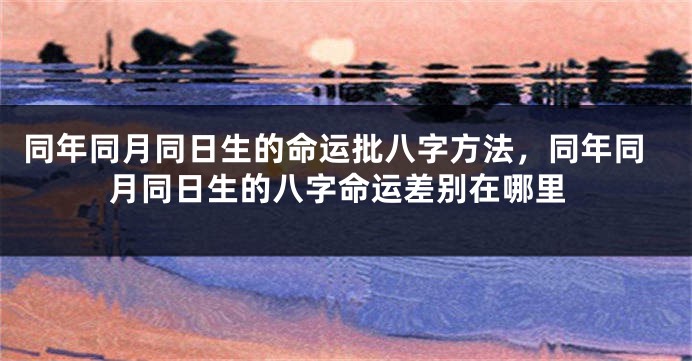 同年同月同日生的命运批八字方法，同年同月同日生的八字命运差别在哪里