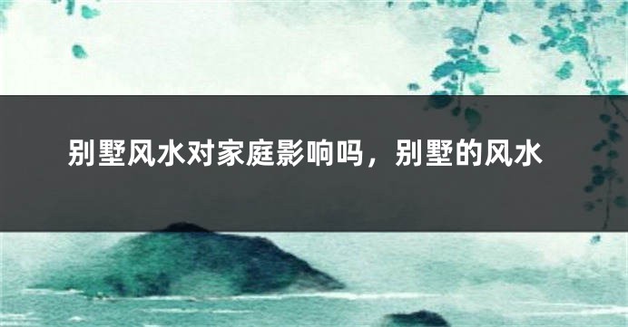别墅风水对家庭影响吗,别墅的风水