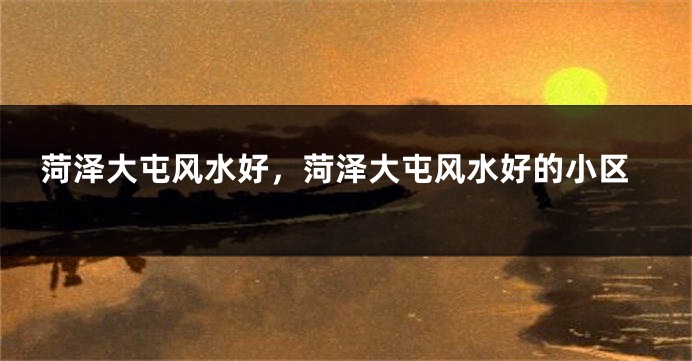 菏泽大屯风水好，菏泽大屯风水好的小区