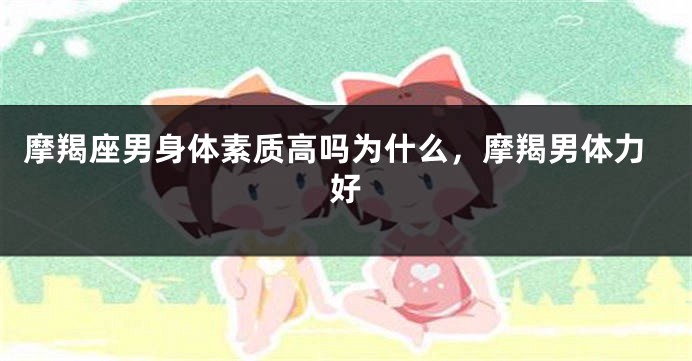 摩羯座男身体素质高吗为什么，摩羯男体力好