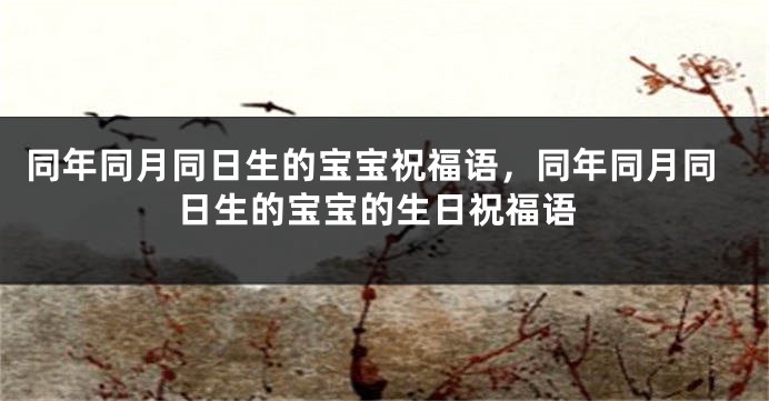 同年同月同日生的宝宝祝福语,同年同月同日生的宝宝的生日祝福语