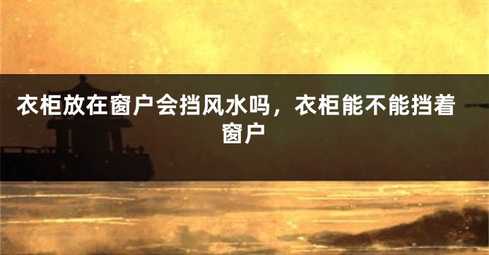 衣柜放在窗户会挡风水吗，衣柜能不能挡着窗户