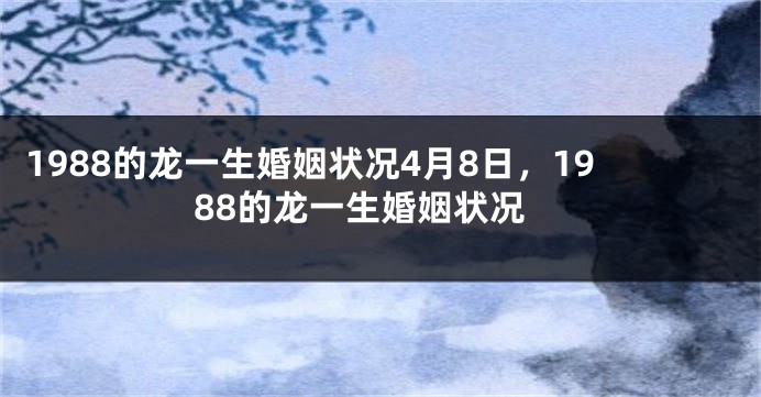 1988的龙一生婚姻状况4月8日，1988的龙一生婚姻状况