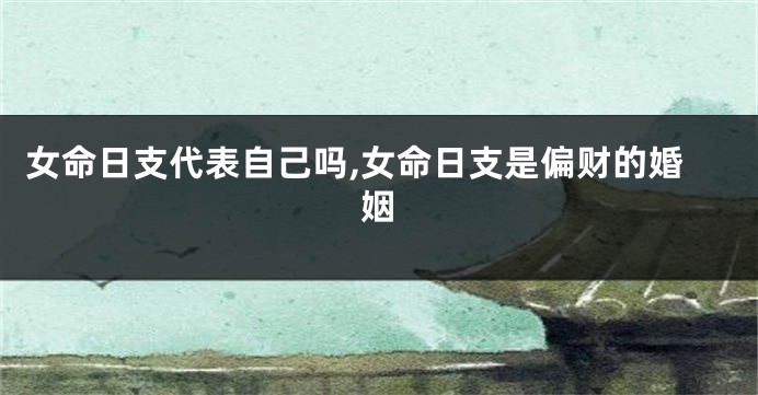 女命日支代表自己吗,女命日支是偏财的婚姻