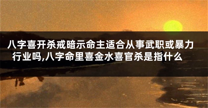 八字喜开杀戒暗示命主适合从事武职或暴力行业吗,八字命里喜金水喜官杀是指什么