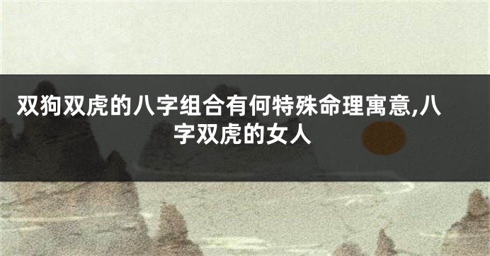 双狗双虎的八字组合有何特殊命理寓意,八字双虎的女人