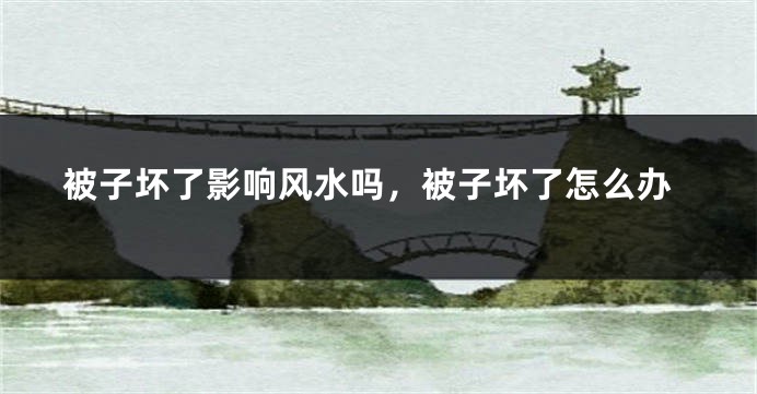 被子坏了影响风水吗，被子坏了怎么办