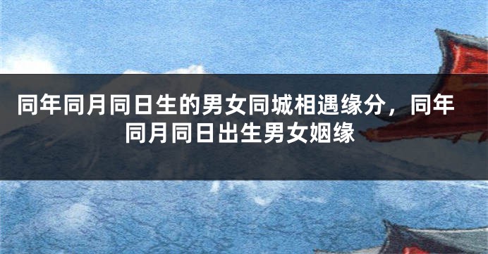 同年同月同日生的男女同城相遇缘分，同年同月同日出生男女姻缘