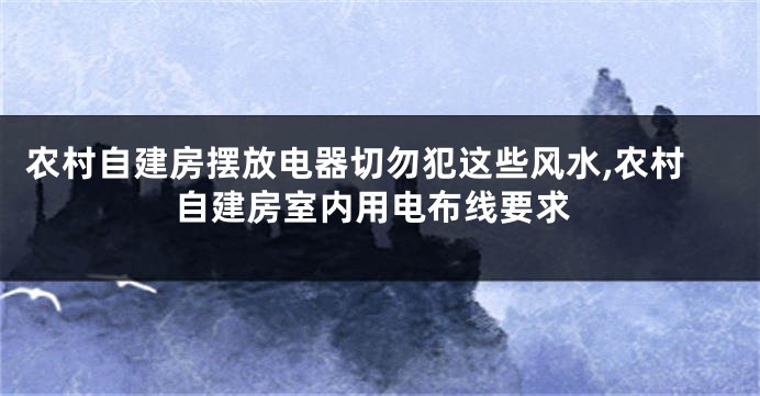 农村自建房摆放电器切勿犯这些风水,农村自建房室内用电布线要求