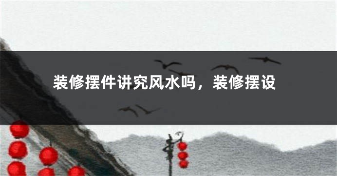 装修摆件讲究风水吗，装修摆设