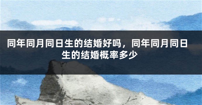 同年同月同日生的结婚好吗，同年同月同日生的结婚概率多少