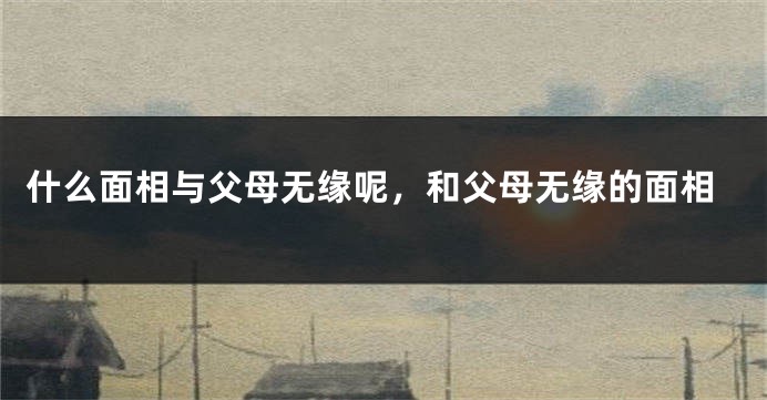 什么面相与父母无缘呢，和父母无缘的面相