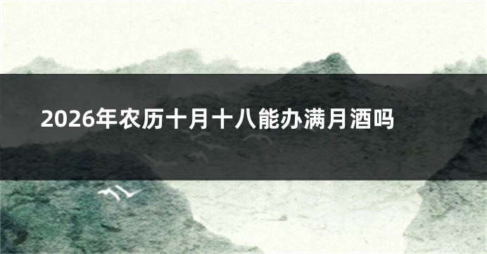 2026年农历十月十八能办满月酒吗
