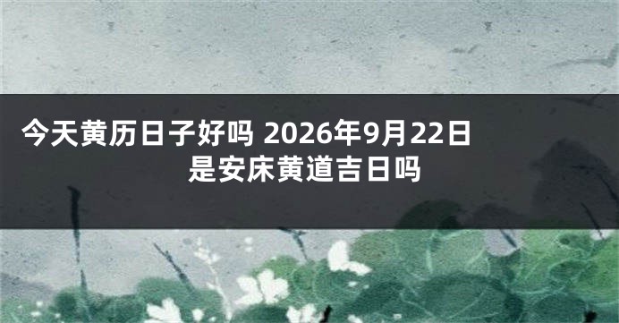 今天黄历日子好吗 2026年9月22日是安床黄道吉日吗