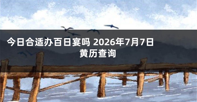 今日合适办百日宴吗 2026年7月7日黄历查询
