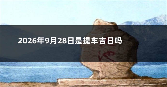 2026年9月28日是提车吉日吗