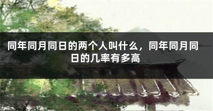同年同月同日的两个人叫什么,同年同月同日的几率有多高