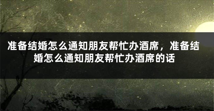准备结婚怎么通知朋友帮忙办酒席,准备结婚怎么通知朋友帮忙办酒席的话