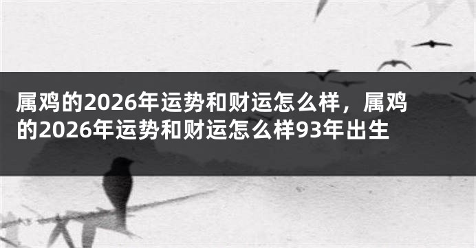 属鸡的2026年运势和财运怎么样，属鸡的2026年运势和财运怎么样93年出生