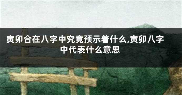 寅卯合在八字中究竟预示着什么,寅卯八字中代表什么意思