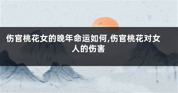 伤官桃花女的晚年命运如何,伤官桃花对女人的伤害