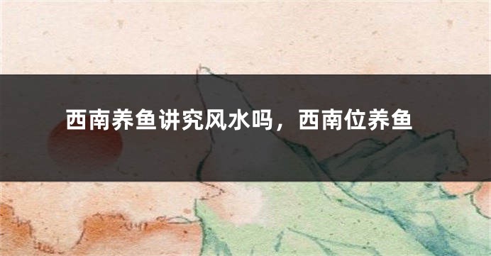 西南养鱼讲究风水吗，西南位养鱼