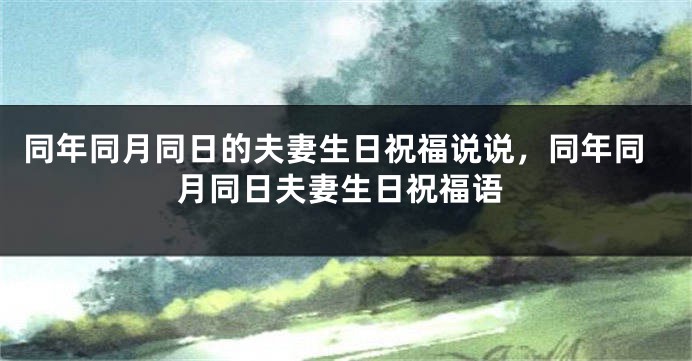 同年同月同日的夫妻生日祝福说说,同年同月同日夫妻生日祝福语