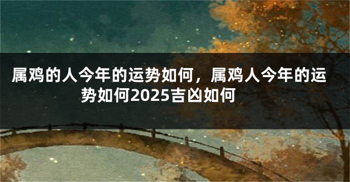 属鸡的人今年的运势如何,属鸡人今年的运势如何2025吉凶如何