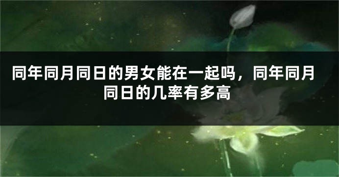 同年同月同日的男女能在一起吗，同年同月同日的几率有多高