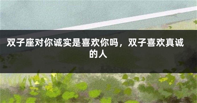 双子座对你诚实是喜欢你吗，双子喜欢真诚的人