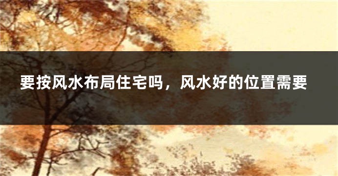 要按风水布局住宅吗，风水好的位置需要
