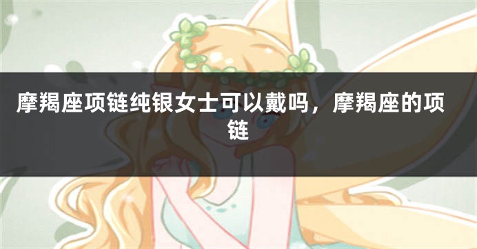 摩羯座项链纯银女士可以戴吗，摩羯座的项链